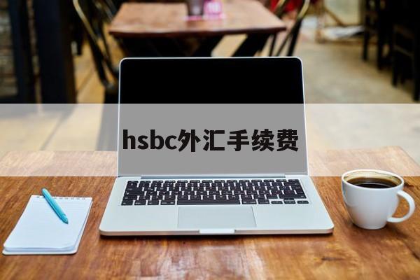 hsbc外汇手续费(汇丰银行国际汇款手续费)